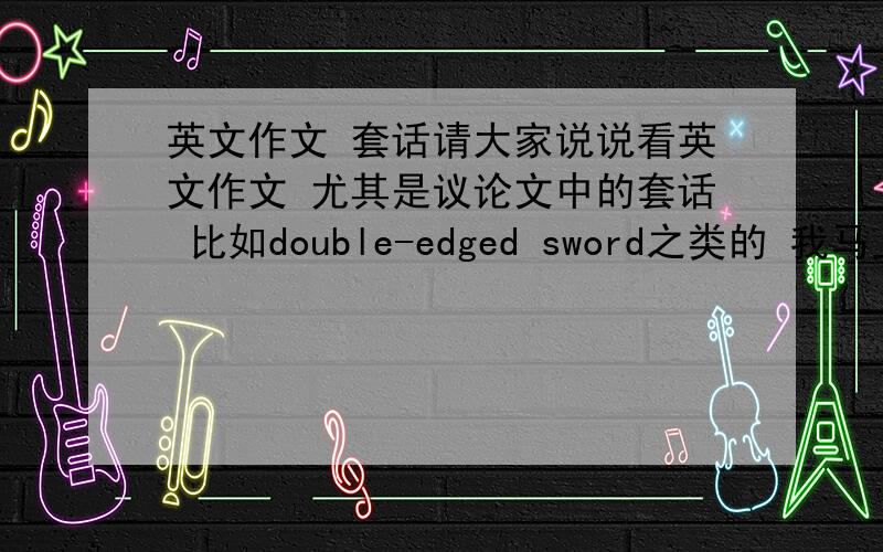 英文作文 套话请大家说说看英文作文 尤其是议论文中的套话 比如double-edged sword之类的 我马上要考pe