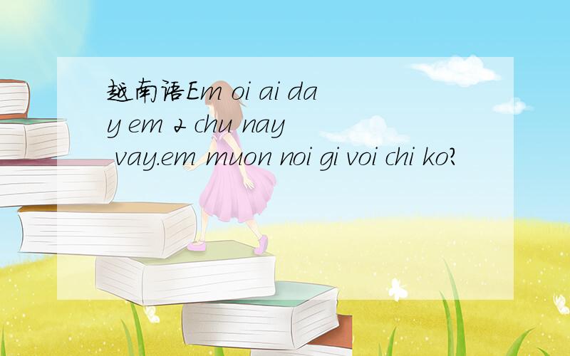 越南语Em oi ai day em 2 chu nay vay.em muon noi gi voi chi ko?