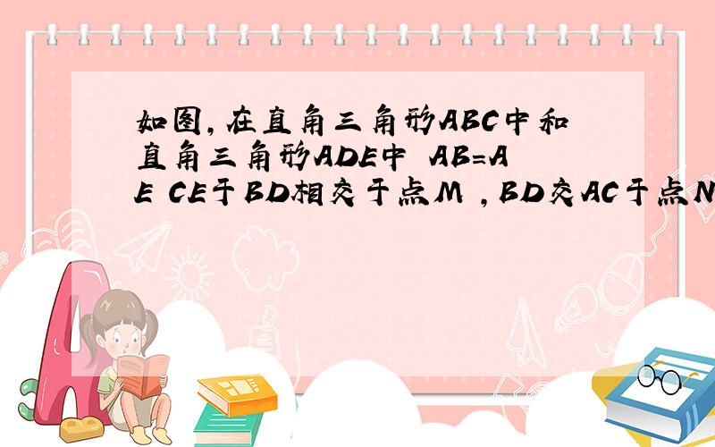 如图,在直角三角形ABC中和直角三角形ADE中 AB=AE CE于BD相交于点M ,BD交AC于点N .证明:BD=CE