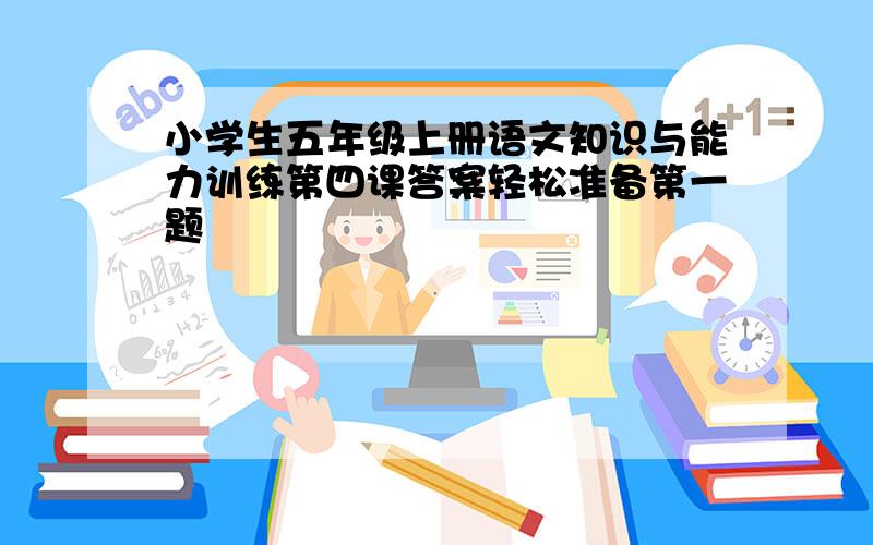 小学生五年级上册语文知识与能力训练第四课答案轻松准备第一题