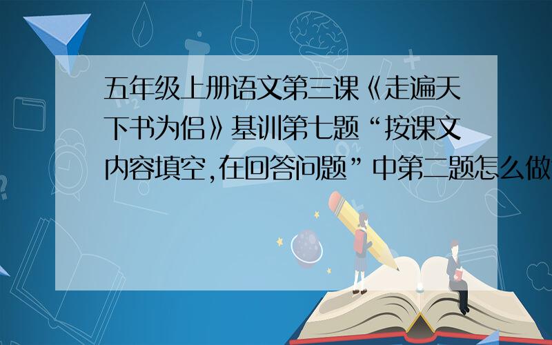 五年级上册语文第三课《走遍天下书为侣》基训第七题“按课文内容填空,在回答问题”中第二题怎么做?