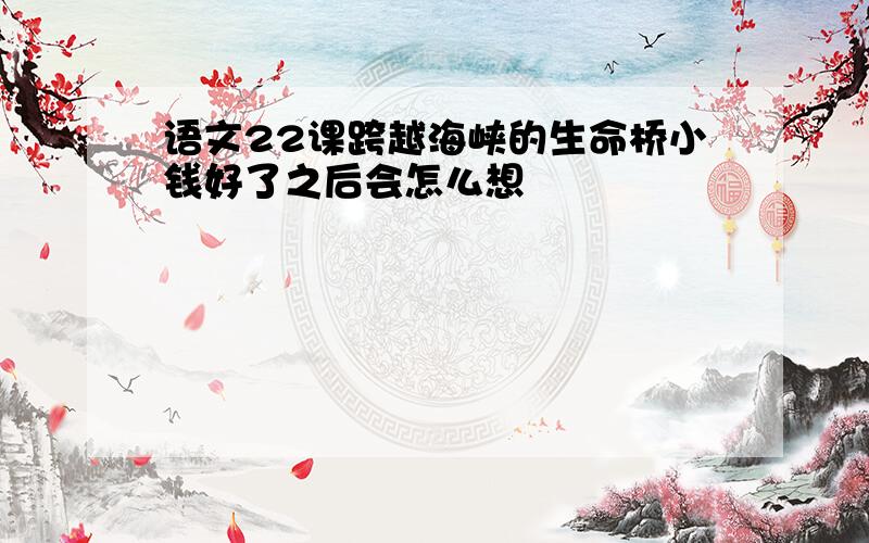 语文22课跨越海峡的生命桥小钱好了之后会怎么想