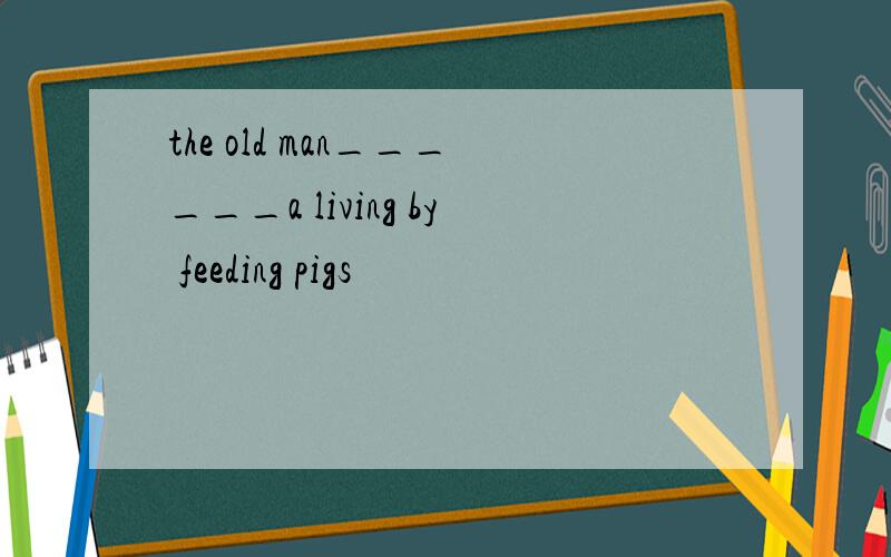 the old man______a living by feeding pigs