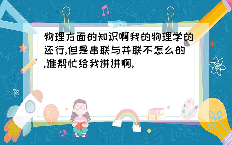 物理方面的知识啊我的物理学的还行,但是串联与并联不怎么的,谁帮忙给我讲讲啊,