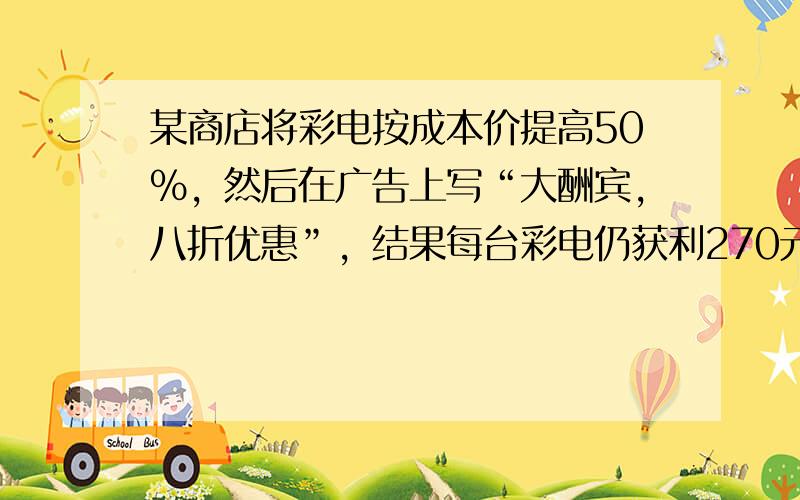 某商店将彩电按成本价提高50%，然后在广告上写“大酬宾，八折优惠”，结果每台彩电仍获利270元，那么每台彩电成本价是（