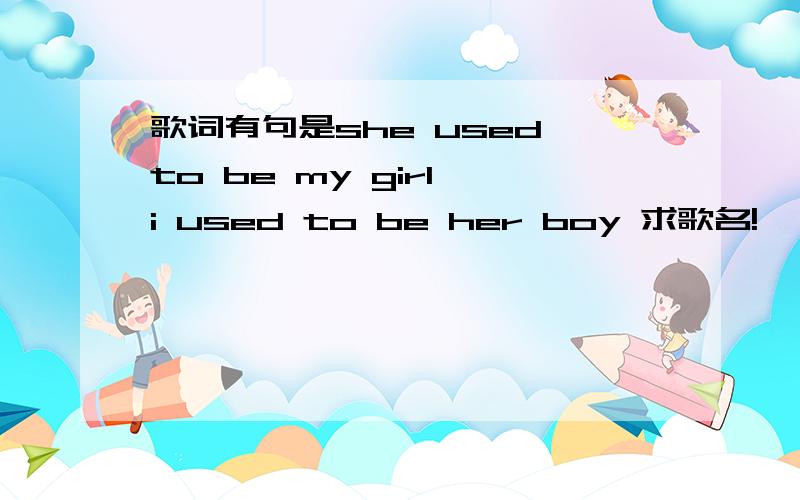 歌词有句是she used to be my girl i used to be her boy 求歌名!