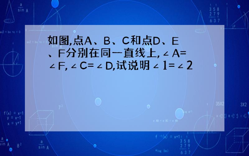 如图,点A、B、C和点D、E、F分别在同一直线上,∠A=∠F,∠C=∠D,试说明∠1=∠2