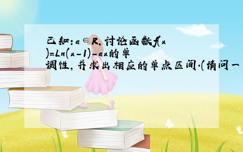 已知：a∈R,讨论函数f(x)=Ln(x-1)-ax的单调性,并求出相应的单点区间.(请问一下：这种类型的题目怎样分类讨