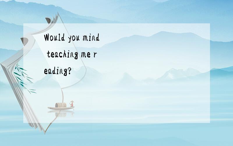 Would you mind teaching me reading?