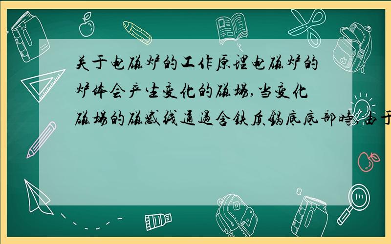 关于电磁炉的工作原理电磁炉的炉体会产生变化的磁场,当变化磁场的磁感线通过含铁质锅底底部时,由于—①—现象,会在过体内产生