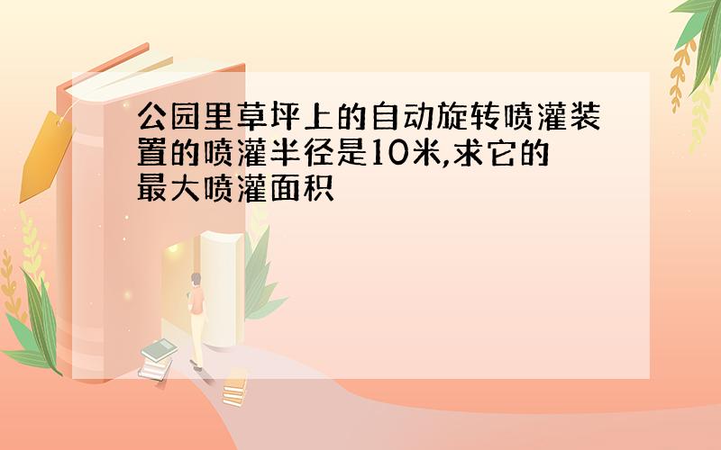 公园里草坪上的自动旋转喷灌装置的喷灌半径是10米,求它的最大喷灌面积