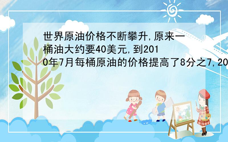 世界原油价格不断攀升,原来一桶油大约要40美元,到2010年7月每桶原油的价格提高了8分之7,2010年7月一桶原油的价