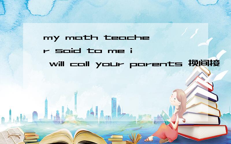 my math teacher said to me i will call your parents 换间接