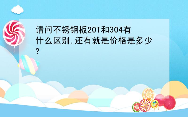 请问不锈钢板201和304有什么区别,还有就是价格是多少?