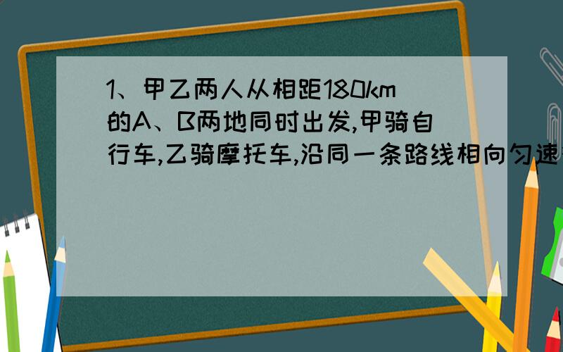 1、甲乙两人从相距180km的A、B两地同时出发,甲骑自行车,乙骑摩托车,沿同一条路线相向匀速行驶,已知甲的速度为15k