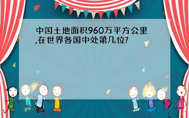 中国土地面积960万平方公里,在世界各国中处第几位?