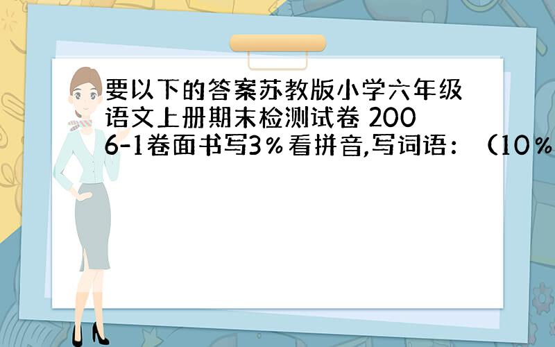 要以下的答案苏教版小学六年级语文上册期末检测试卷 2006-1卷面书写3％看拼音,写词语：（10％）\x05bǔ yù