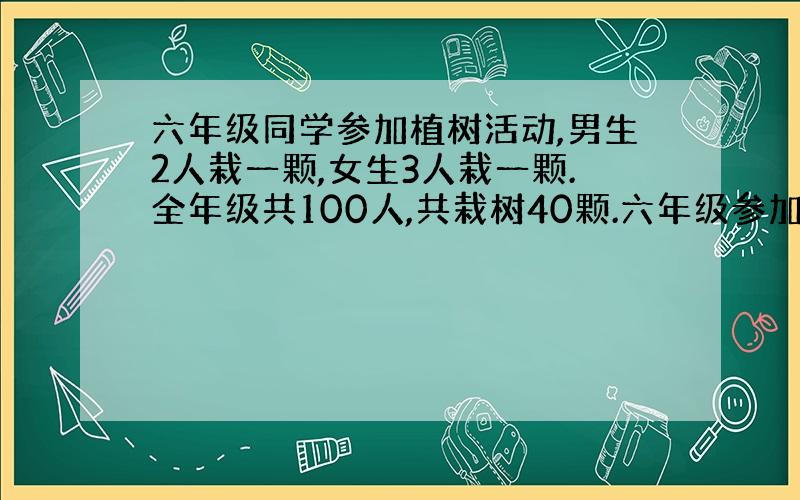 六年级同学参加植树活动,男生2人栽一颗,女生3人栽一颗.全年级共100人,共栽树40颗.六年级参加植树活动的男生和女生分