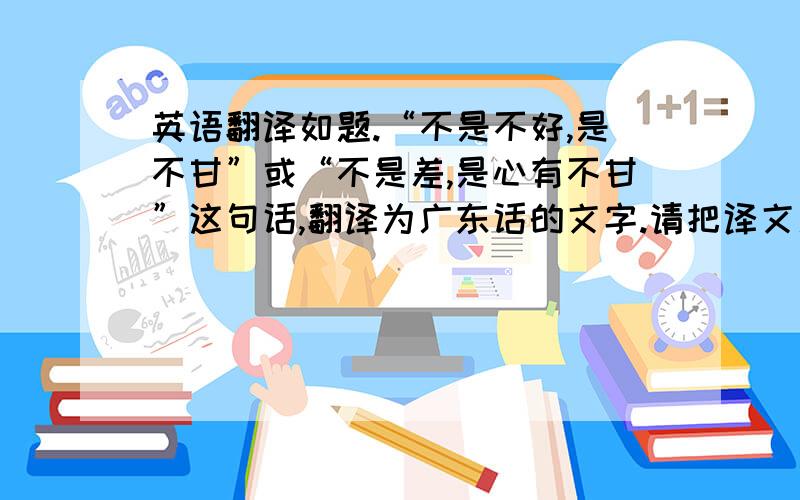 英语翻译如题.“不是不好,是不甘”或“不是差,是心有不甘”这句话,翻译为广东话的文字.请把译文用引号括起来,因为实在不懂