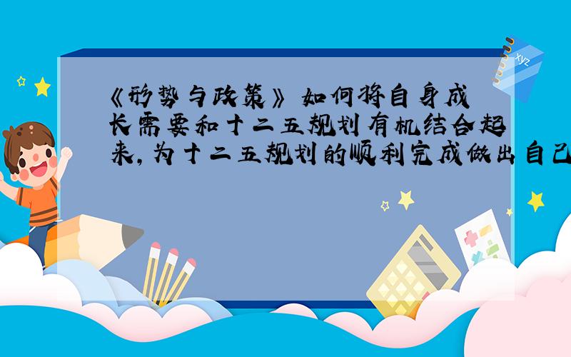 《形势与政策》 如何将自身成长需要和十二五规划有机结合起来,为十二五规划的顺利完成做出自己应有的贡献