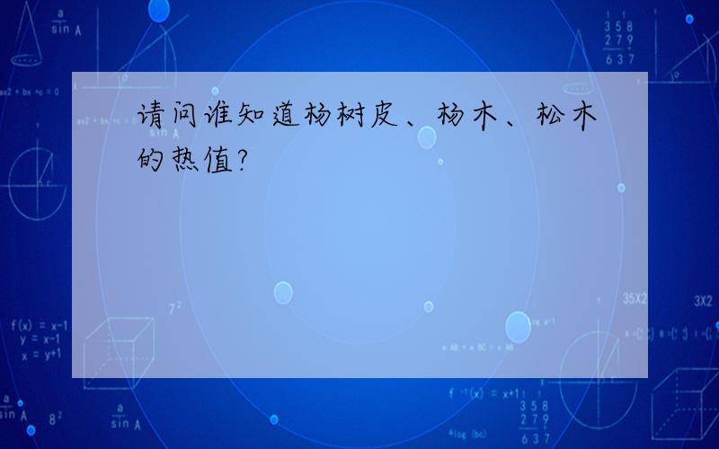 请问谁知道杨树皮、杨木、松木的热值?