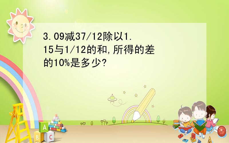 3.09减37/12除以1.15与1/12的和,所得的差的10%是多少?