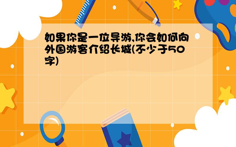 如果你是一位导游,你会如何向外国游客介绍长城(不少于50字)