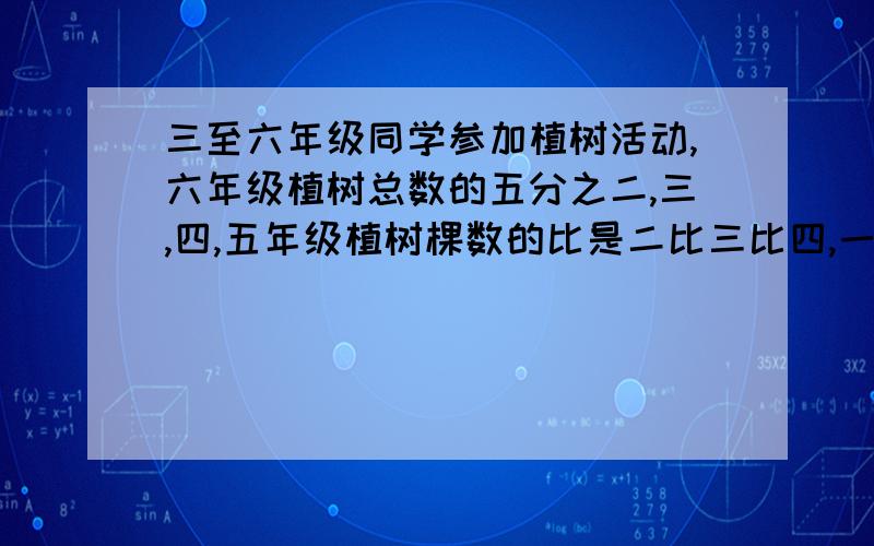 三至六年级同学参加植树活动,六年级植树总数的五分之二,三,四,五年级植树棵数的比是二比三比四,一至三年级植树六十棵,四个