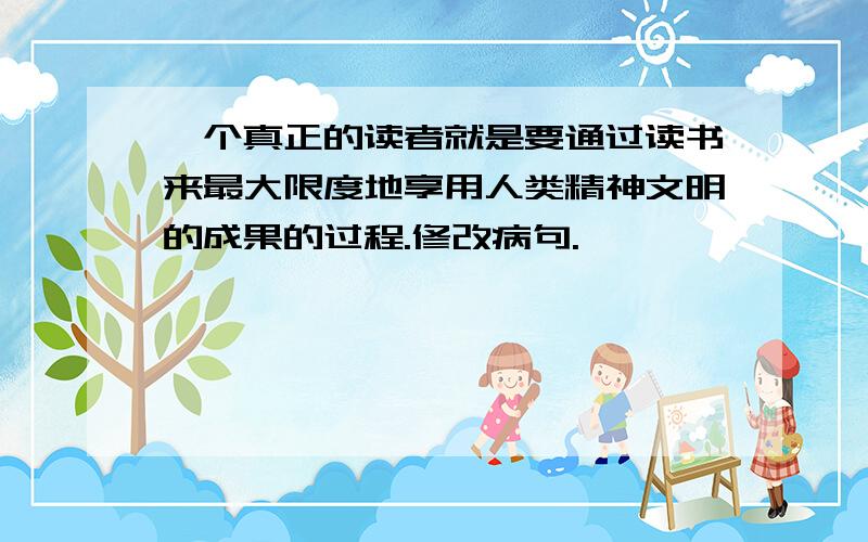 一个真正的读者就是要通过读书来最大限度地享用人类精神文明的成果的过程.修改病句.