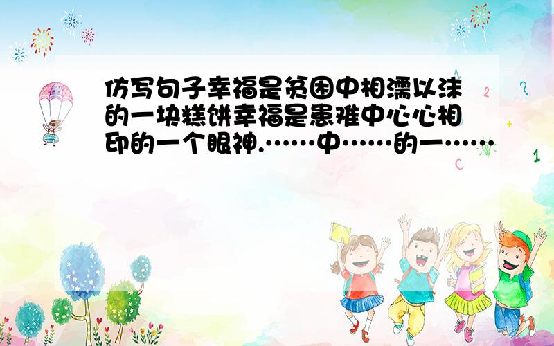 仿写句子幸福是贫困中相濡以沫的一块糕饼幸福是患难中心心相印的一个眼神.……中……的一……