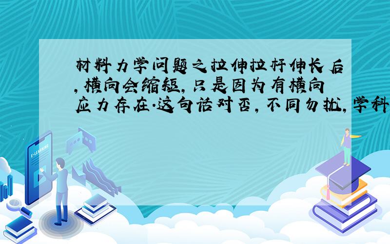 材料力学问题之拉伸拉杆伸长后,横向会缩短,只是因为有横向应力存在.这句话对否,不同勿扰,学科《材料力学》