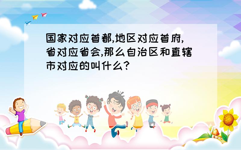 国家对应首都,地区对应首府,省对应省会,那么自治区和直辖市对应的叫什么?