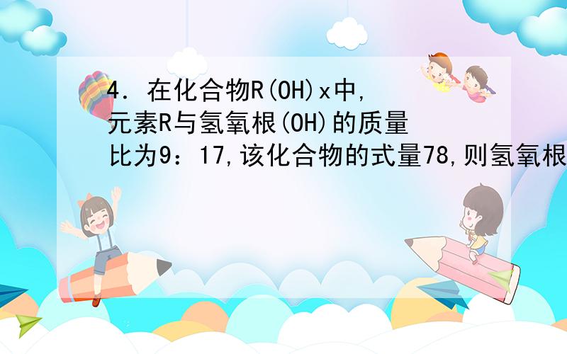 4．在化合物R(OH)x中,元素R与氢氧根(OH)的质量比为9：17,该化合物的式量78,则氢氧根的个数(x)为____