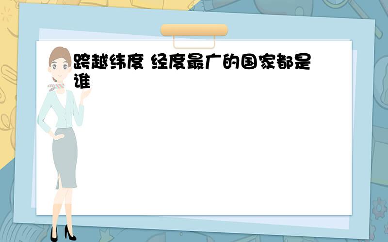 跨越纬度 经度最广的国家都是谁