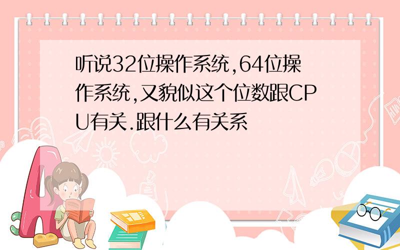 听说32位操作系统,64位操作系统,又貌似这个位数跟CPU有关.跟什么有关系