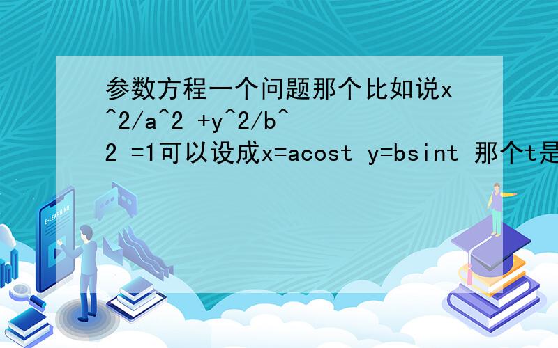 参数方程一个问题那个比如说x^2/a^2 +y^2/b^2 =1可以设成x=acost y=bsint 那个t是什么角度