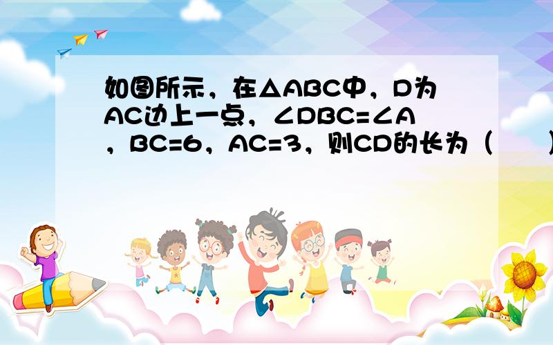 如图所示，在△ABC中，D为AC边上一点，∠DBC=∠A，BC=6，AC=3，则CD的长为（　　）