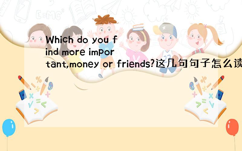 Which do you find more important,money or friends?这几句句子怎么读?