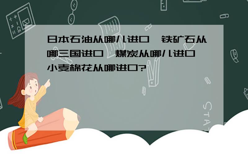 日本石油从哪儿进口,铁矿石从哪三国进口,煤炭从哪儿进口,小麦棉花从哪进口?