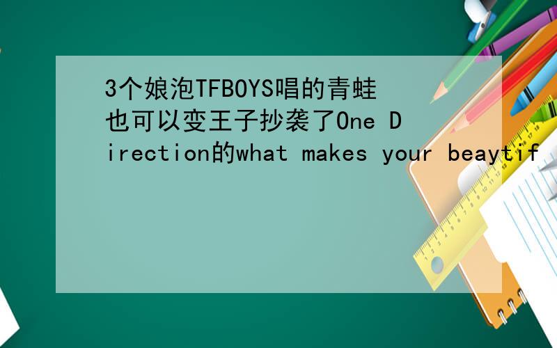 3个娘泡TFBOYS唱的青蛙也可以变王子抄袭了One Direction的what makes your beaytif