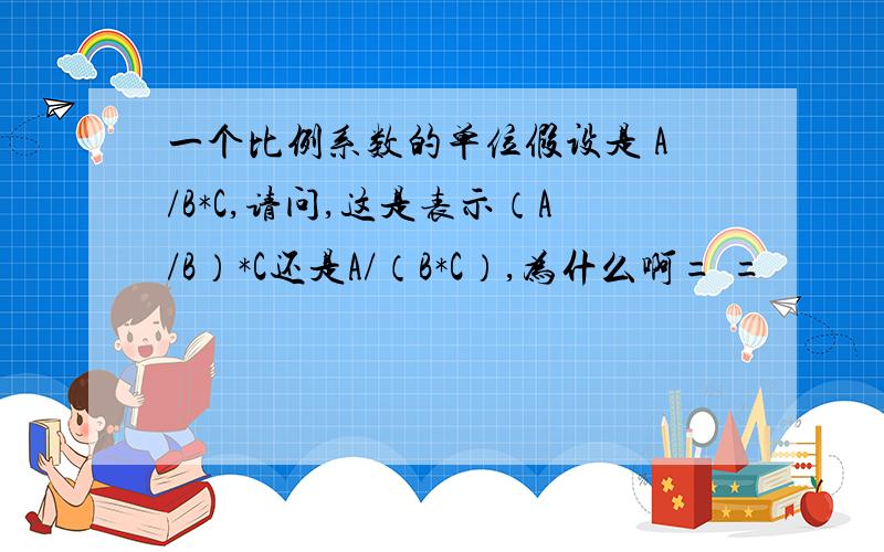 一个比例系数的单位假设是 A/B*C,请问,这是表示（A/B）*C还是A/（B*C）,为什么啊= =