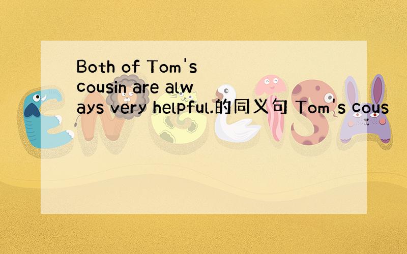 Both of Tom's cousin are always very helpful.的同义句 Tom's cous