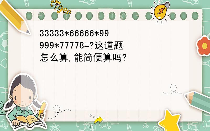 33333*66666*99999*77778=?这道题怎么算,能简便算吗?