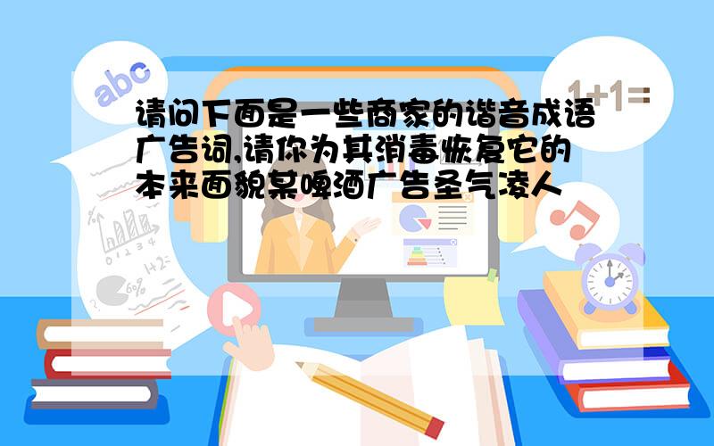 请问下面是一些商家的谐音成语广告词,请你为其消毒恢复它的本来面貌某啤酒广告圣气凌人