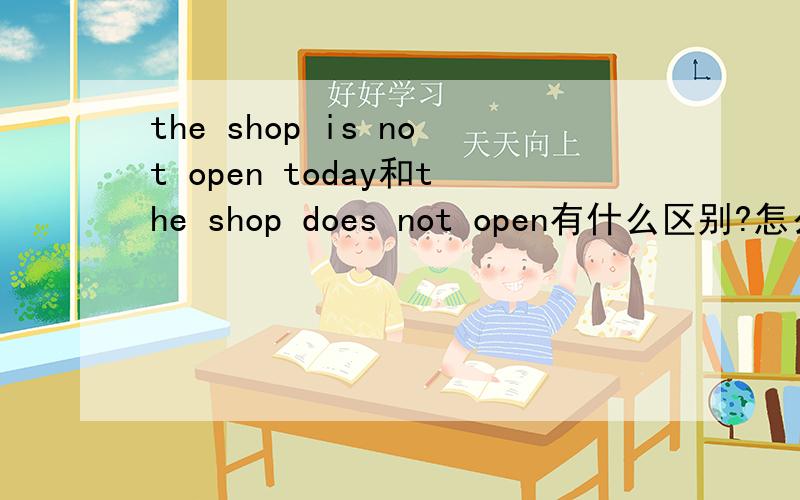 the shop is not open today和the shop does not open有什么区别?怎么用?