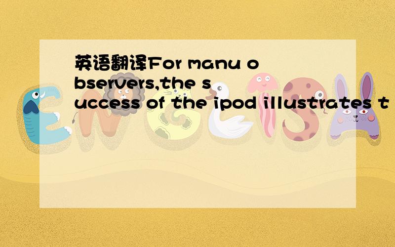 英语翻译For manu observers,the success of the ipod illustrates t