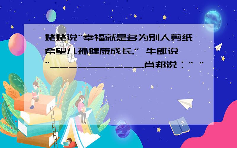 姥姥说“幸福就是多为别人剪纸希望儿孙健康成长.” 牛郎说“__________.肖邦说：“ ”