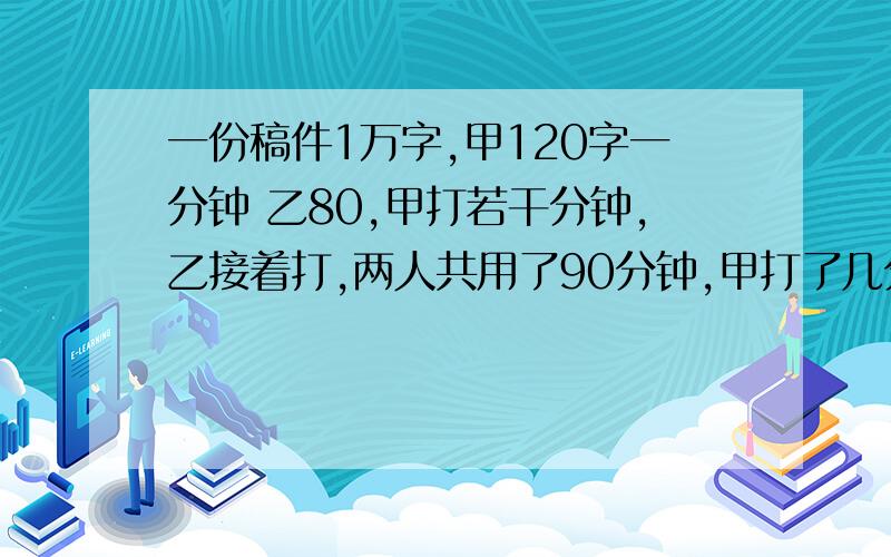 一份稿件1万字,甲120字一分钟 乙80,甲打若干分钟,乙接着打,两人共用了90分钟,甲打了几分