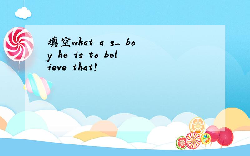 填空what a s_ boy he is to believe that!