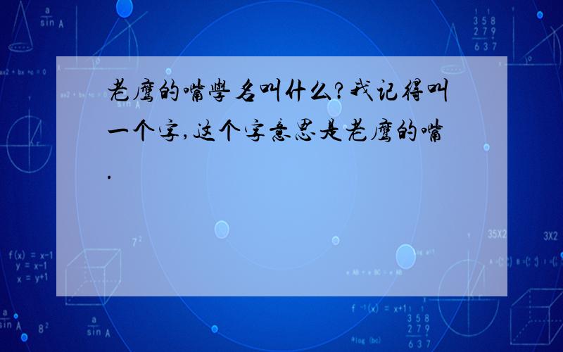 老鹰的嘴学名叫什么?我记得叫一个字,这个字意思是老鹰的嘴.